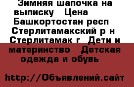 Зимняя шапочка на выписку › Цена ­ 200 - Башкортостан респ., Стерлитамакский р-н, Стерлитамак г. Дети и материнство » Детская одежда и обувь   